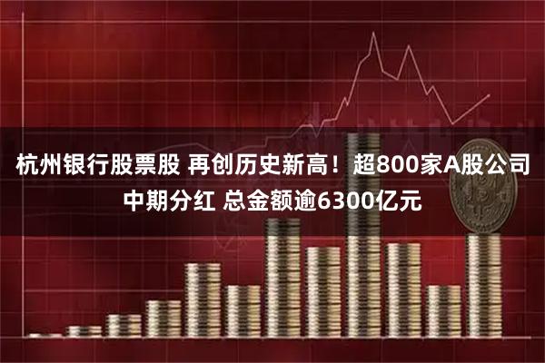 杭州银行股票股 再创历史新高！超800家A股公司中期分红 总金额逾6300亿元