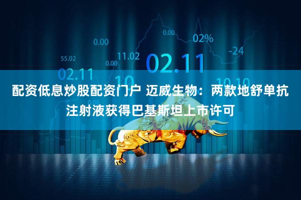 配资低息炒股配资门户 迈威生物：两款地舒单抗注射液获得巴基斯坦上市许可