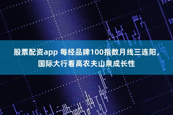 股票配资app 每经品牌100指数月线三连阳，国际大行看高农夫山泉成长性