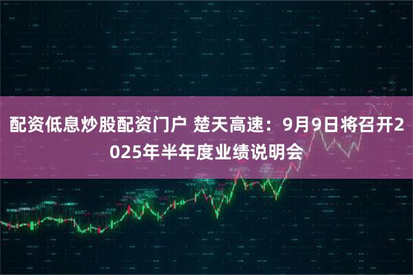 配资低息炒股配资门户 楚天高速：9月9日将召开2025年半年度业绩说明会