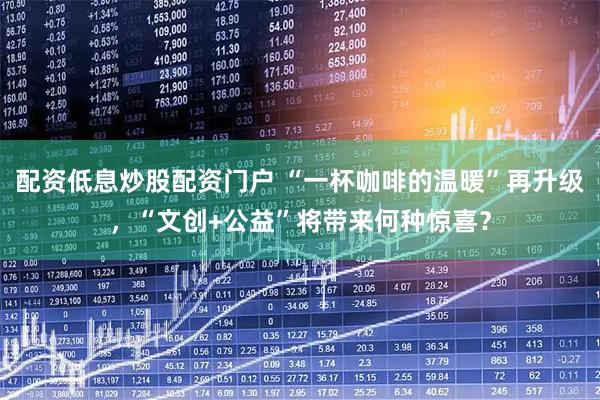 配资低息炒股配资门户 “一杯咖啡的温暖”再升级，“文创+公益”将带来何种惊喜？