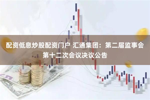 配资低息炒股配资门户 汇通集团：第二届监事会第十二次会议决议公告