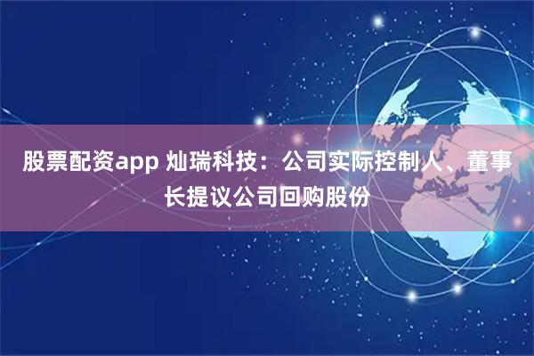 股票配资app 灿瑞科技：公司实际控制人、董事长提议公司回购股份