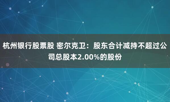 杭州银行股票股 密尔克卫：股东合计减持不超过公司总股本2.00%的股份