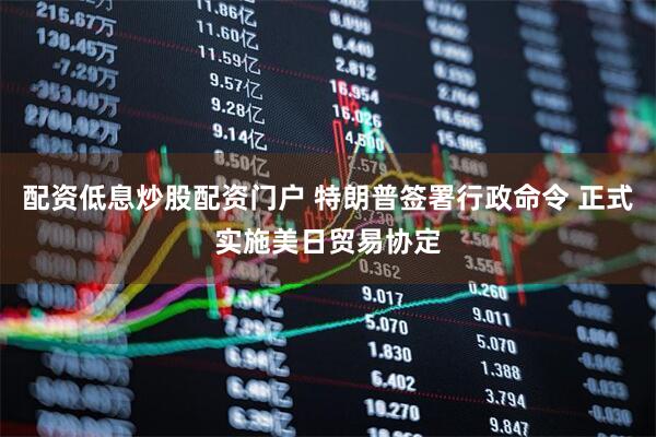 配资低息炒股配资门户 特朗普签署行政命令 正式实施美日贸易协定
