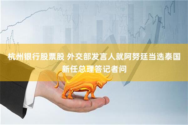 杭州银行股票股 外交部发言人就阿努廷当选泰国新任总理答记者问