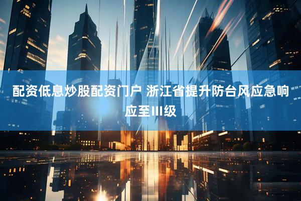 配资低息炒股配资门户 浙江省提升防台风应急响应至Ⅲ级