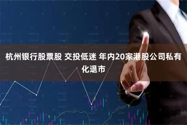 杭州银行股票股 交投低迷 年内20家港股公司私有化退市
