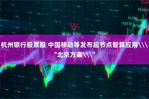 杭州银行股票股 中国移动等发布超节点智算应用\