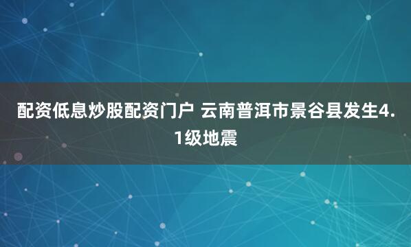 配资低息炒股配资门户 云南普洱市景谷县发生4.1级地震