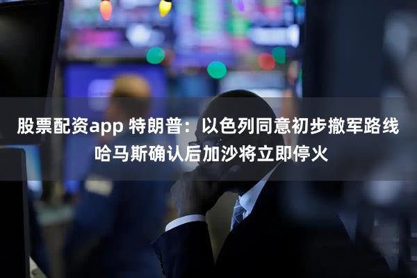 股票配资app 特朗普：以色列同意初步撤军路线 哈马斯确认后加沙将立即停火