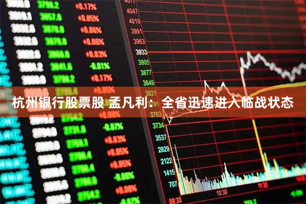 杭州银行股票股 孟凡利：全省迅速进入临战状态
