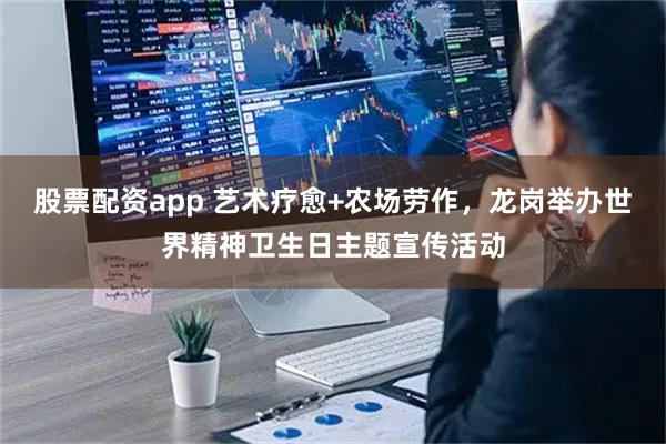 股票配资app 艺术疗愈+农场劳作，龙岗举办世界精神卫生日主题宣传活动