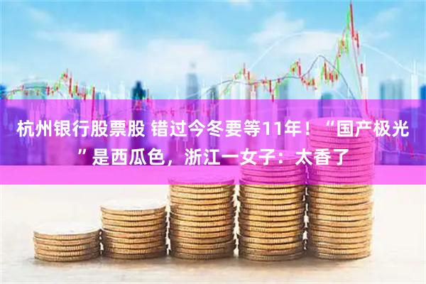 杭州银行股票股 错过今冬要等11年！“国产极光”是西瓜色，浙江一女子：太香了