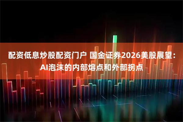 配资低息炒股配资门户 国金证券2026美股展望：AI泡沫的内部熔点和外部拐点