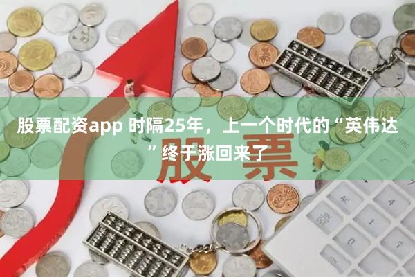 股票配资app 时隔25年，上一个时代的“英伟达”终于涨回来了