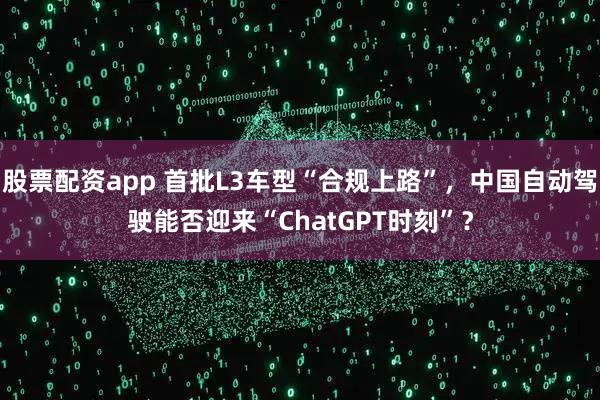 股票配资app 首批L3车型“合规上路”，中国自动驾驶能否迎来“ChatGPT时刻”？