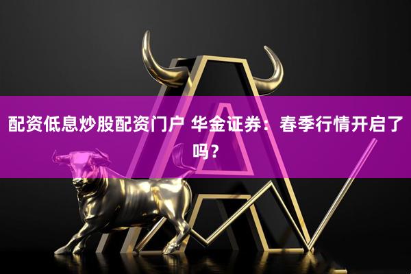 配资低息炒股配资门户 华金证券:春季行情开启了吗?