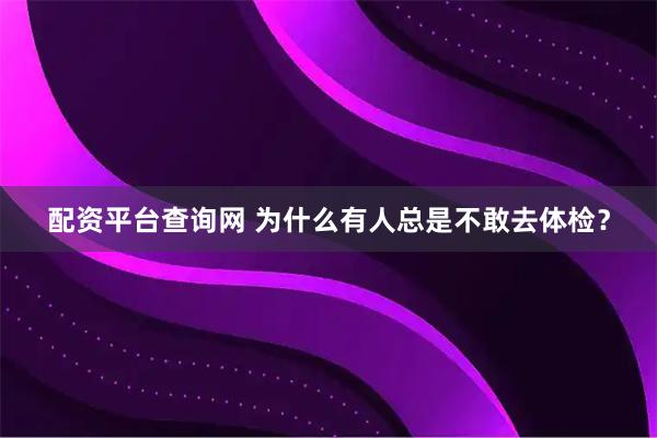 配资平台查询网 为什么有人总是不敢去体检？