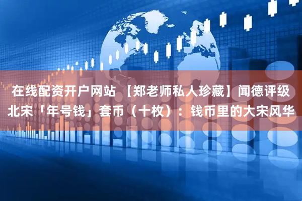 在线配资开户网站 【郑老师私人珍藏】闻德评级北宋「年号钱」套币（十枚）：钱币里的大宋风华