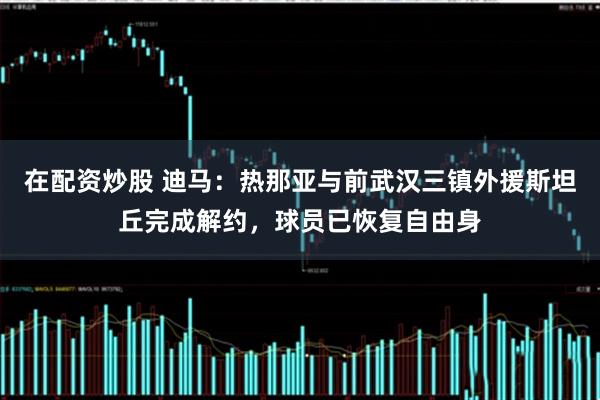 在配资炒股 迪马：热那亚与前武汉三镇外援斯坦丘完成解约，球员已恢复自由身