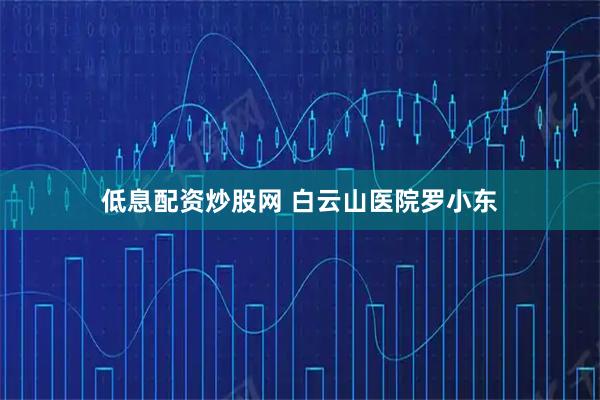 低息配资炒股网 白云山医院罗小东