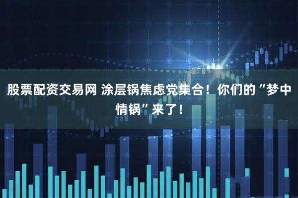股票配资交易网 涂层锅焦虑党集合！你们的“梦中情锅”来了！