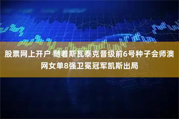 股票网上开户 随着斯瓦泰克晋级前6号种子会师澳网女单8强卫冕冠军凯斯出局