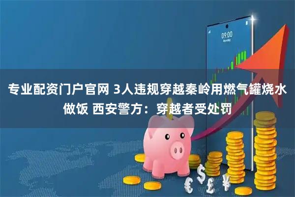 专业配资门户官网 3人违规穿越秦岭用燃气罐烧水做饭 西安警方：穿越者受处罚