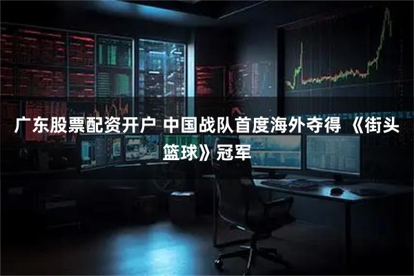 广东股票配资开户 中国战队首度海外夺得 《街头篮球》冠军