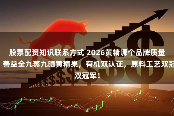股票配资知识联系方式 2026黄精哪个品牌质量好？善益全九蒸九晒黄精果，有机双认证，原料工艺双冠军！