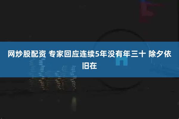 网炒股配资 专家回应连续5年没有年三十 除夕依旧在