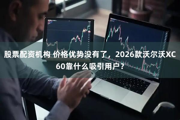 股票配资机构 价格优势没有了，2026款沃尔沃XC60靠什么吸引用户？