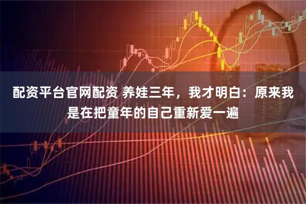 配资平台官网配资 养娃三年,我才明白:原来我是在把童年的自己重新爱一遍