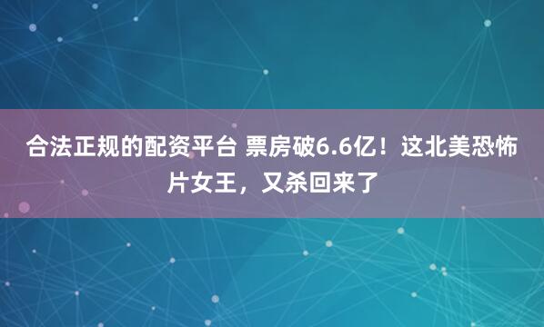 合法正规的配资平台 票房破6.6亿!这北美恐怖片女王,又杀回来了