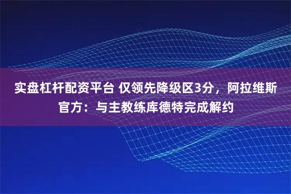 实盘杠杆配资平台 仅领先降级区3分,阿拉维斯官方:与主教练库德特完成解约