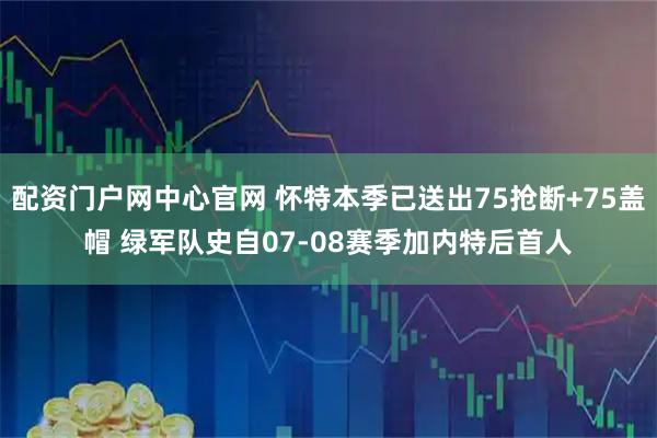 配资门户网中心官网 怀特本季已送出75抢断+75盖帽 绿军队史自07-08赛季加内特后首人