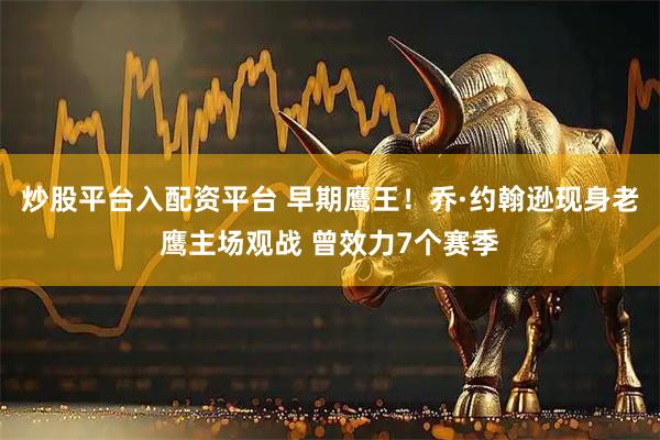 炒股平台入配资平台 早期鹰王！乔·约翰逊现身老鹰主场观战 曾效力7个赛季