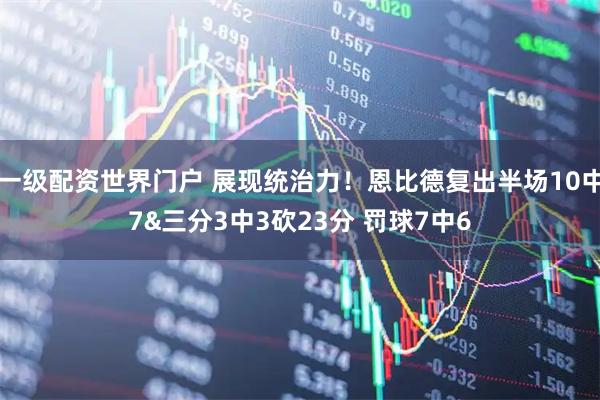 一级配资世界门户 展现统治力！恩比德复出半场10中7&三分3中3砍23分 罚球7中6