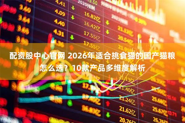 配资股中心官网 2026年适合挑食猫的国产猫粮怎么选？10款产品多维度解析