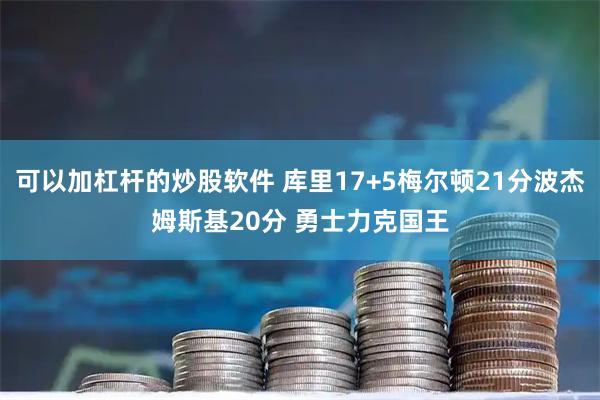 可以加杠杆的炒股软件 库里17+5梅尔顿21分波杰姆斯基20分 勇士力克国王