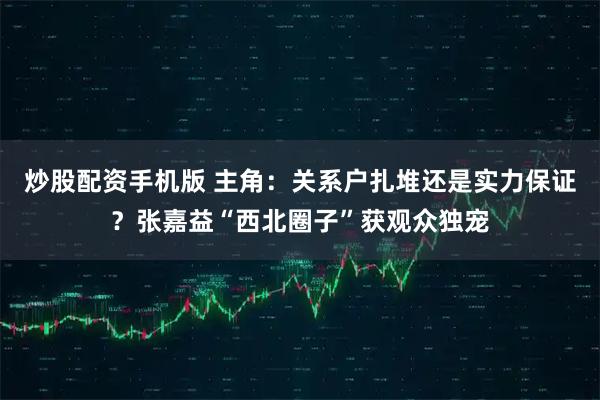 炒股配资手机版 主角：关系户扎堆还是实力保证？张嘉益“西北圈子”获观众独宠