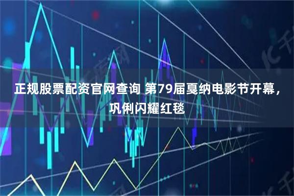 正规股票配资官网查询 第79届戛纳电影节开幕，巩俐闪耀红毯