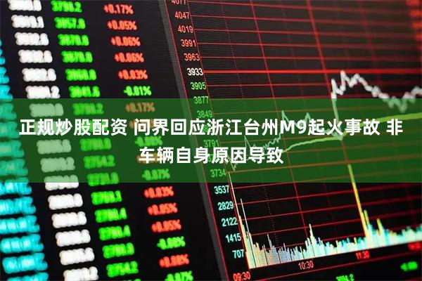 正规炒股配资 问界回应浙江台州M9起火事故 非车辆自身原因导致