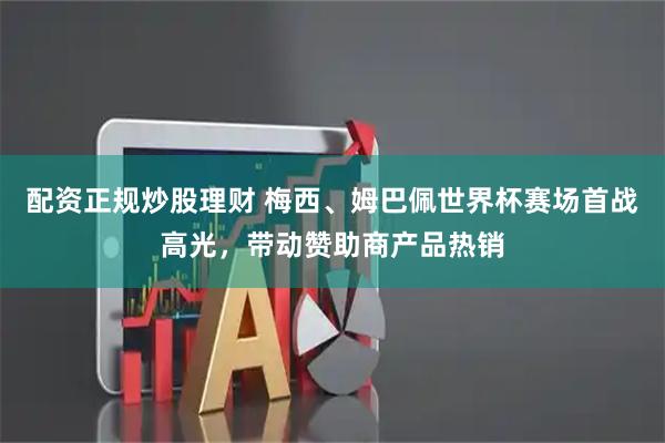 配资正规炒股理财 梅西、姆巴佩世界杯赛场首战高光，带动赞助商产品热销