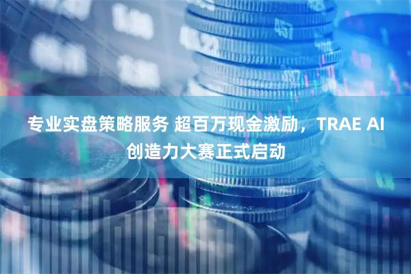 专业实盘策略服务 超百万现金激励，TRAE AI创造力大赛正式启动