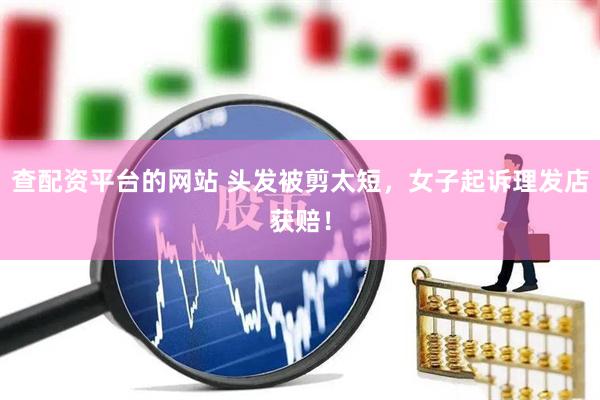 查配资平台的网站 头发被剪太短，女子起诉理发店获赔！