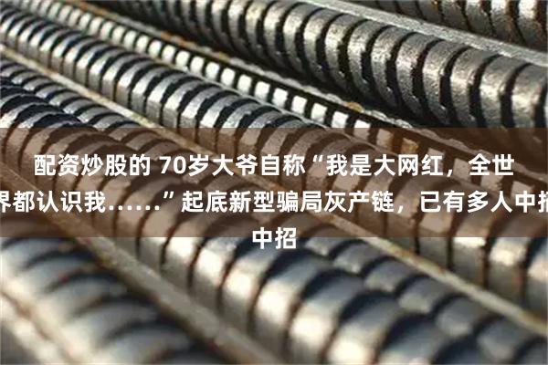 配资炒股的 70岁大爷自称“我是大网红，全世界都认识我……”起底新型骗局灰产链，已有多人中招