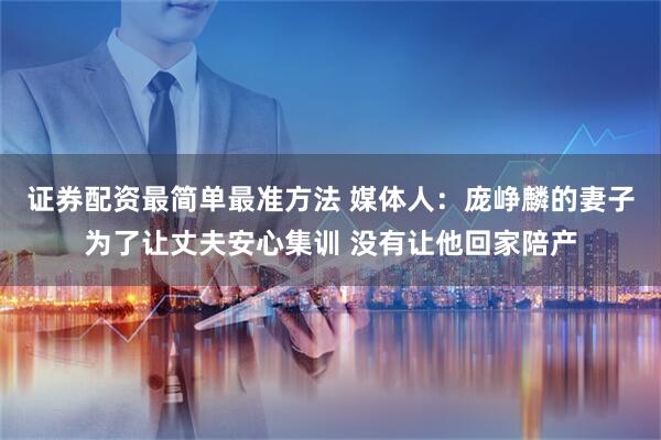 证券配资最简单最准方法 媒体人：庞峥麟的妻子为了让丈夫安心集训 没有让他回家陪产