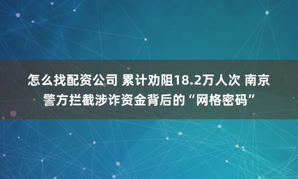 怎么找配资公司 累计劝阻18.2万人次 南京警方拦截涉诈资金背后的“网格密码”